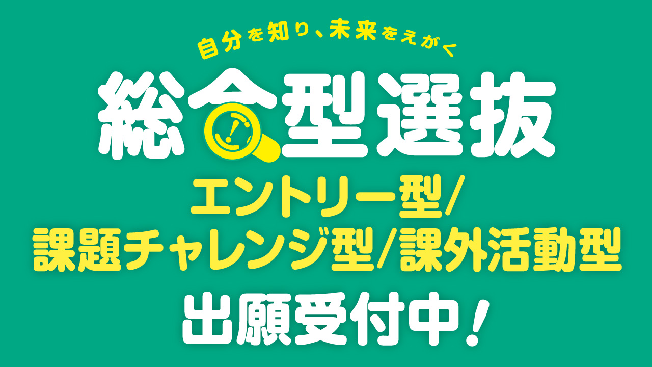 総合型選抜 エントリー型/課題チャレンジ型/課外活動型 出願受付中！